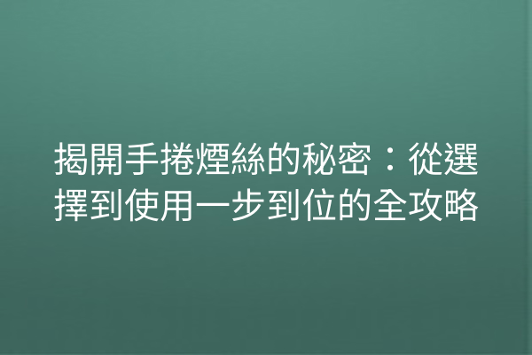 揭開手捲煙絲的秘密:從選擇到使用一步到位的全攻略