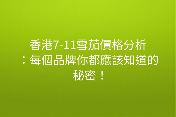 香港7-11雪茄價格分析：每個品牌你都應該知道的秘密！