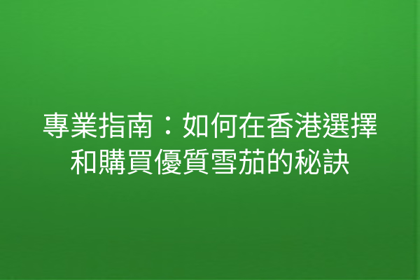 專業指南:如何在香港選擇和購買優質雪茄的秘訣