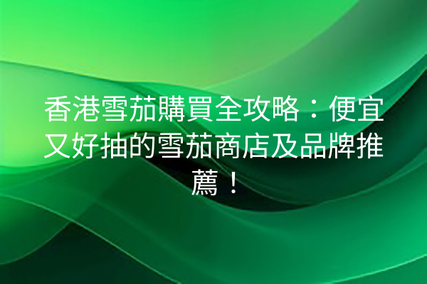 香港雪茄購買全攻略:便宜又好抽的雪茄商店及品牌推薦!