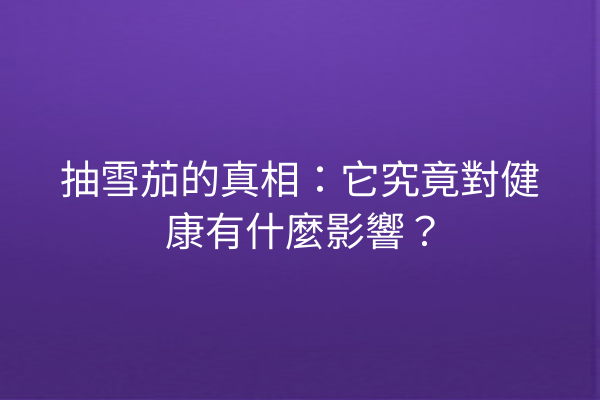 抽雪茄的真相：它究竟對健康有什麼影響？