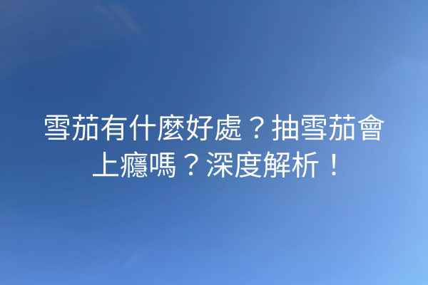 雪茄有什麼好處？抽雪茄會上癮嗎？深度解析！