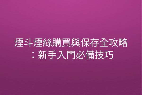煙斗煙絲購買與保存全攻略：新手入門必備技巧