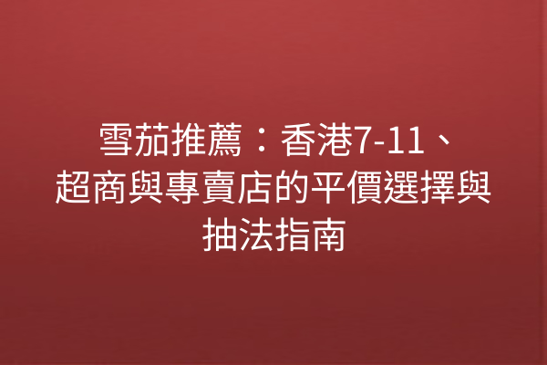 雪茄推薦：香港7-11、超商與專賣店的平價選擇與抽法指南