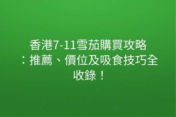 香港7-11雪茄購買攻略：推薦、價位及吸食技巧全收錄！
