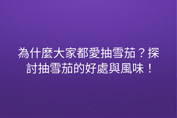 為什麼大家都愛抽雪茄？探討抽雪茄的好處與風味！