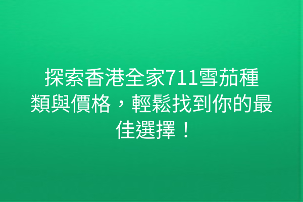 探索香港全家711雪茄種類與價格，輕鬆找到你的最佳選擇！