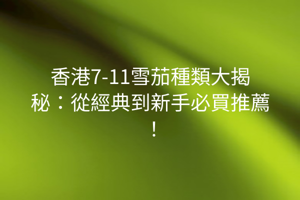 香港7-11雪茄種類大揭秘:從經典到新手必買推薦!