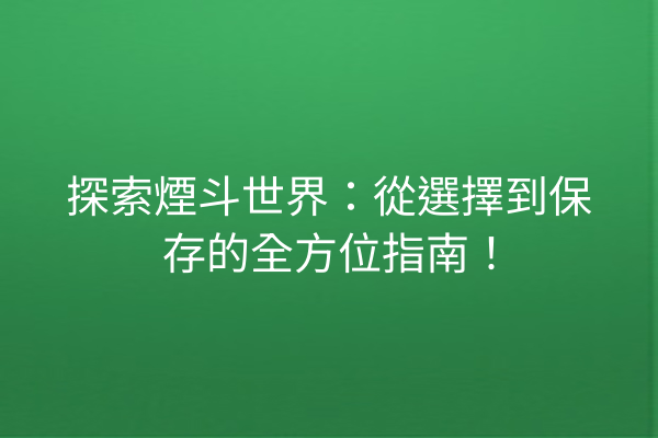 探索煙斗世界：從選擇到保存的全方位指南！