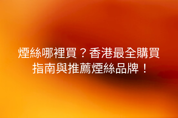 煙絲哪裡買？香港最全購買指南與推薦煙絲品牌！