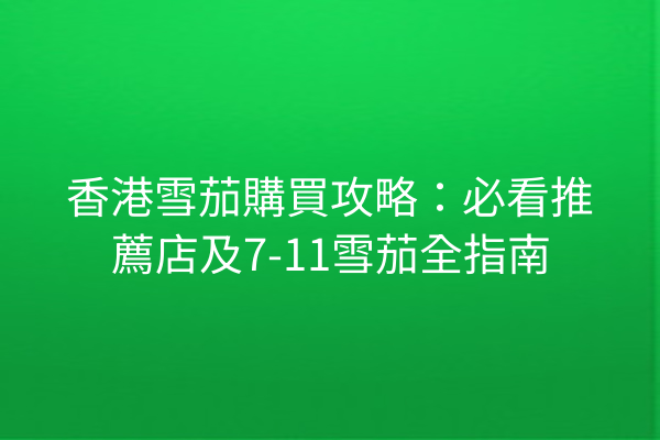 香港雪茄購買攻略：必看推薦店及7-11雪茄全指南