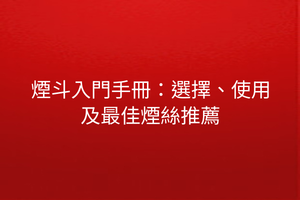 煙斗入門手冊：選擇、使用及最佳煙絲推薦