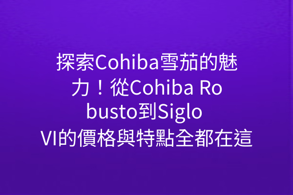 探索Cohiba雪茄的魅力！從Cohiba Robusto到Siglo VI的價格與特點全都在這裡！