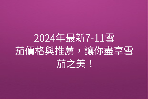 2024年最新7-11雪茄價格與推薦,讓你盡享雪茄之美!
