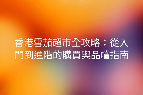 香港雪茄超市全攻略：從入門到進階的購買與品嚐指南