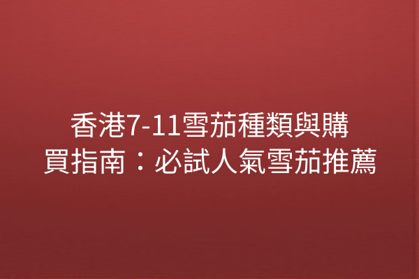 香港7-11雪茄種類與購買指南：必試人氣雪茄推薦
