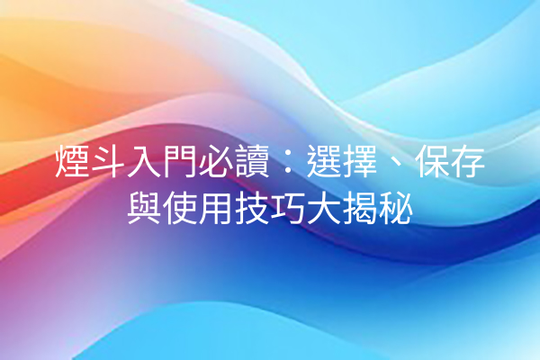 煙斗入門必讀：選擇、保存與使用技巧大揭秘