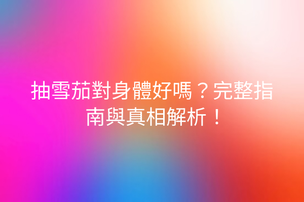 抽雪茄對身體好嗎?完整指南與真相解析!