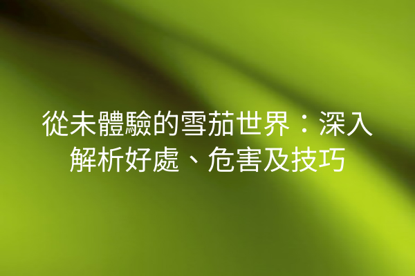 從未體驗的雪茄世界：深入解析好處、危害及技巧