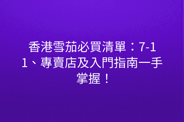 香港雪茄必買清單：7-11、專賣店及入門指南一手掌握！