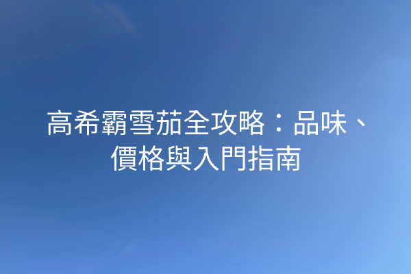 高希霸雪茄全攻略：品味、價格與入門指南