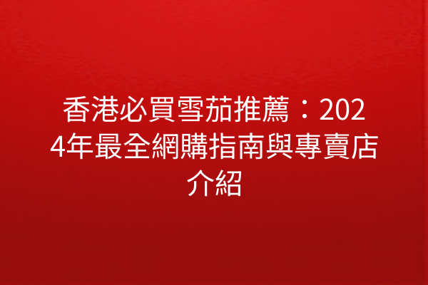 香港必買雪茄推薦：2024年最全網購指南與專賣店介紹