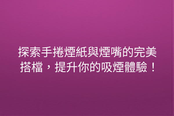探索手捲煙紙與煙嘴的完美搭檔，提升你的吸煙體驗！