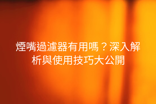 煙嘴過濾器有用嗎？深入解析與使用技巧大公開