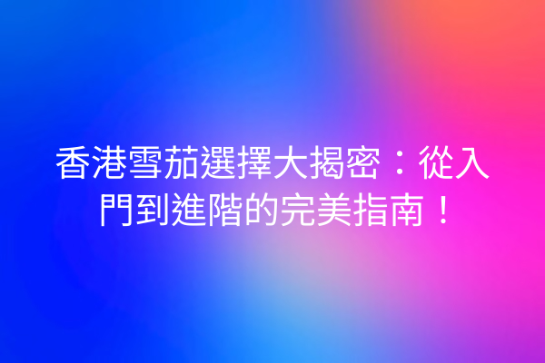 香港雪茄選擇大揭密：從入門到進階的完美指南！