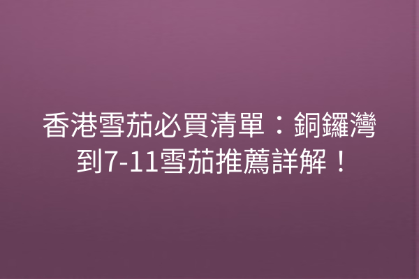 香港雪茄必買清單:銅鑼灣到7-11雪茄推薦詳解!