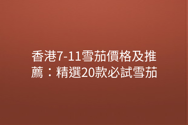 香港7-11雪茄價格及推薦:精選20款必試雪茄
