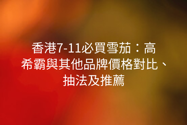 香港7-11必買雪茄：高希霸與其他品牌價格對比、抽法及推薦
