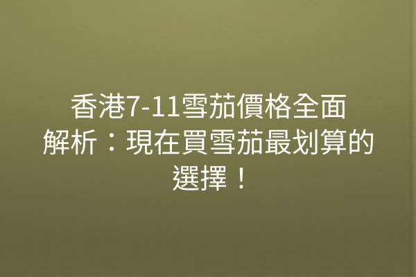 香港7-11雪茄價格全面解析:現在買雪茄最划算的選擇!