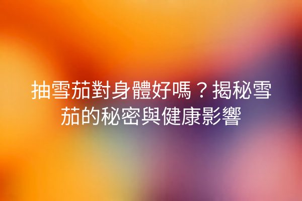 抽雪茄對身體好嗎？揭秘雪茄的秘密與健康影響