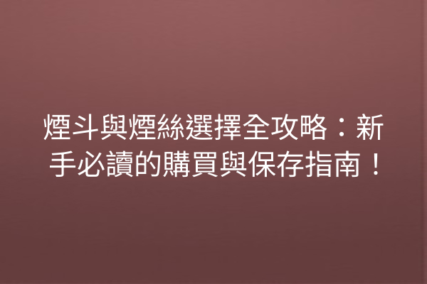 煙斗與煙絲選擇全攻略：新手必讀的購買與保存指南！