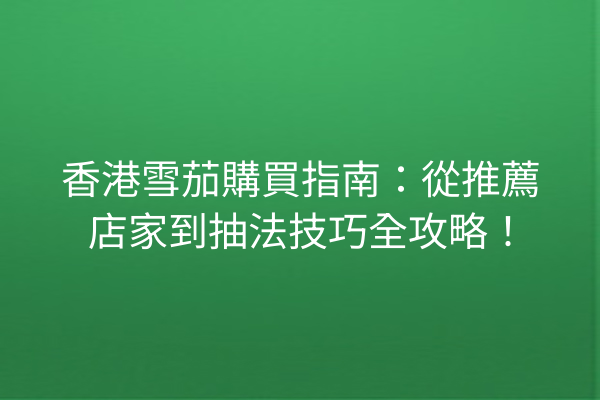 香港雪茄購買指南:從推薦店家到抽法技巧全攻略!