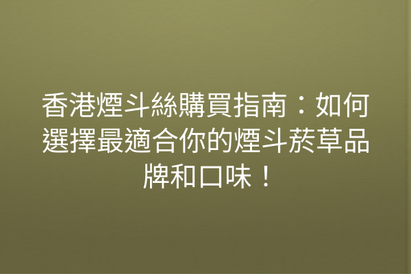 香港煙斗絲購買指南:如何選擇最適合你的煙斗菸草品牌和口味!