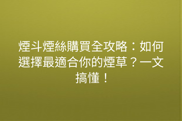 煙斗煙絲購買全攻略:如何選擇最適合你的煙草?一文搞懂!