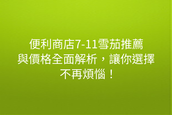 便利商店7-11雪茄推薦與價格全面解析,讓你選擇不再煩惱!