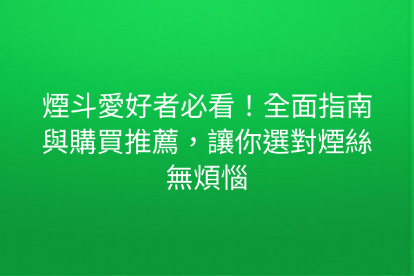 煙斗愛好者必看！全面指南與購買推薦，讓你選對煙絲無煩惱