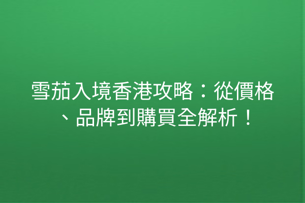 雪茄入境香港攻略：從價格、品牌到購買全解析！