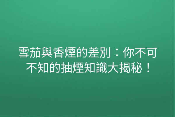 雪茄與香煙的差別:你不可不知的抽煙知識大揭秘!