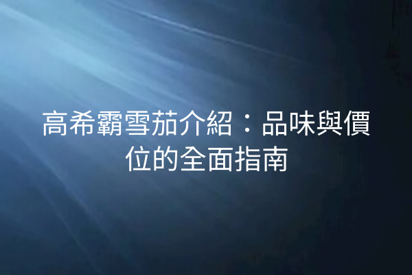 高希霸雪茄介紹：品味與價位的全面指南