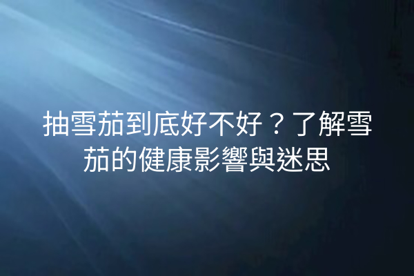 抽雪茄到底好不好?了解雪茄的健康影響與迷思