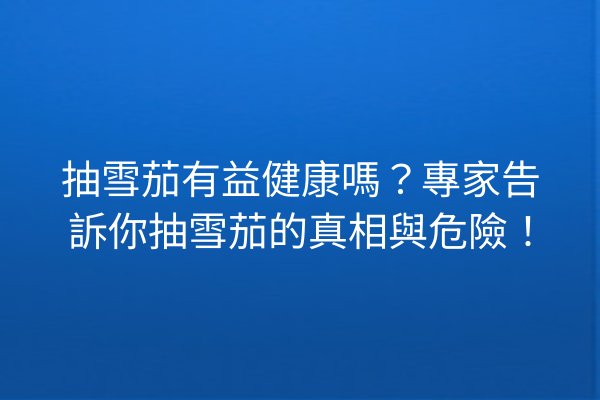 抽雪茄有益健康嗎？專家告訴你抽雪茄的真相與危險！