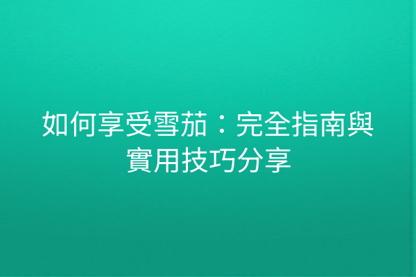 如何享受雪茄：完全指南與實用技巧分享