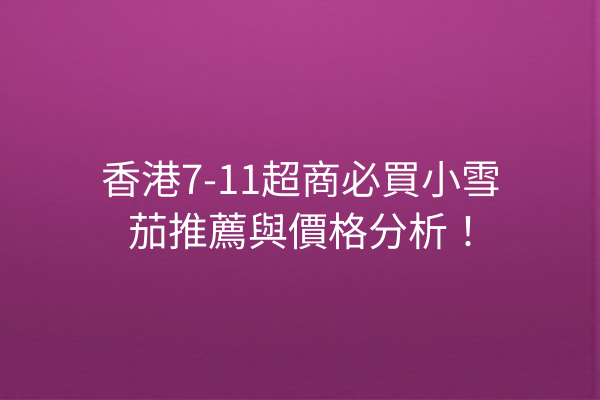 香港7-11超商必買小雪茄推薦與價格分析!