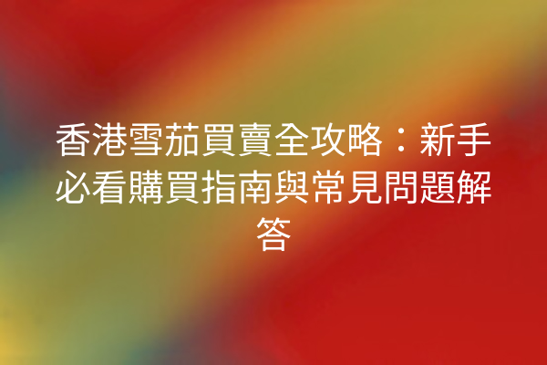 香港雪茄買賣全攻略：新手必看購買指南與常見問題解答