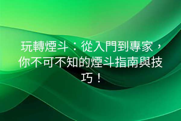 玩轉煙斗：從入門到專家，你不可不知的煙斗指南與技巧！