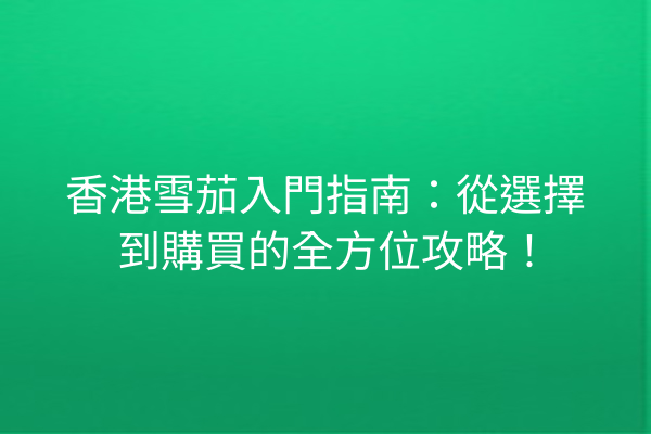 香港雪茄入門指南：從選擇到購買的全方位攻略！